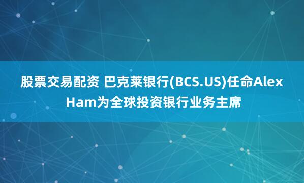股票交易配资 巴克莱银行(BCS.US)任命Alex Ham为全球投资银行业务主席