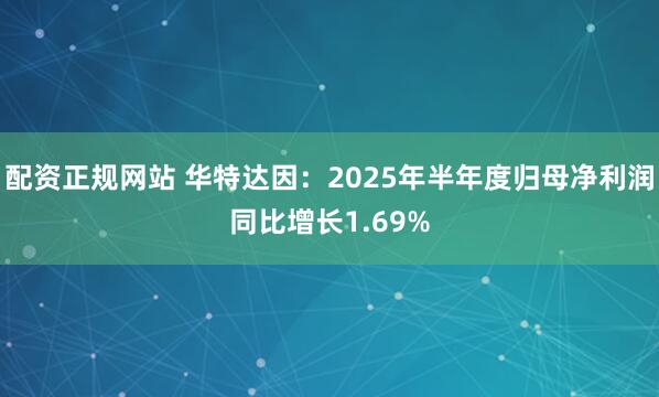 配资正规网站 华特达因：2025年半年度归母净利润同比增长1.69%