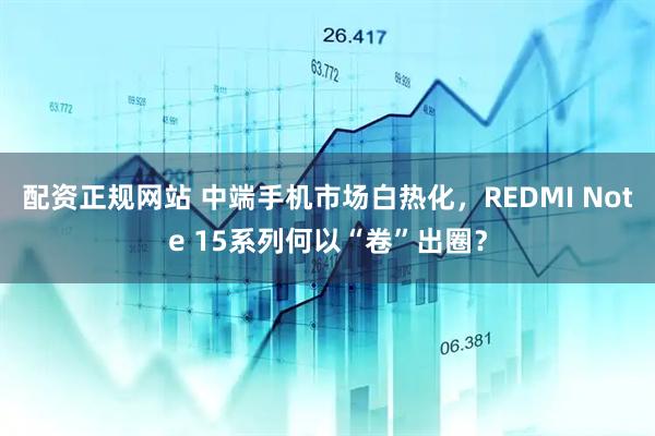 配资正规网站 中端手机市场白热化，REDMI Note 15系列何以“卷”出圈？