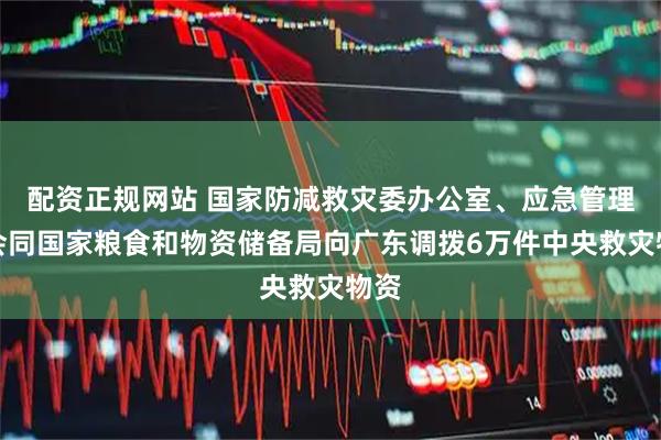 配资正规网站 国家防减救灾委办公室、应急管理部会同国家粮食和物资储备局向广东调拨6万件中央救灾物资