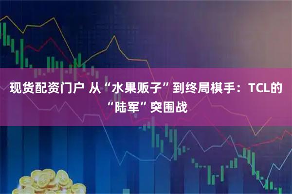 现货配资门户 从“水果贩子”到终局棋手：TCL的“陆军”突围战