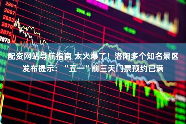 配资网站导航指南 太火爆了！洛阳多个知名景区发布提示：“五一”前三天门票预约已满