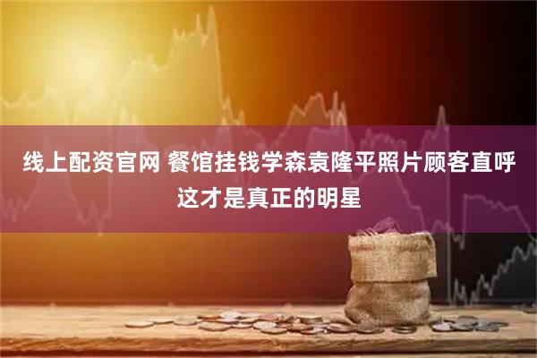 线上配资官网 餐馆挂钱学森袁隆平照片　顾客直呼这才是真正的明星