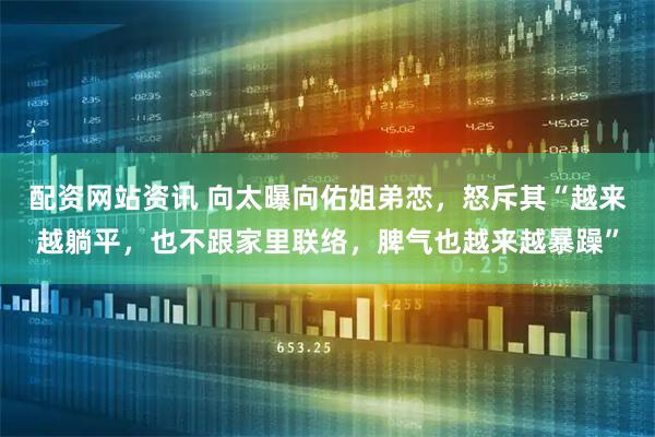 配资网站资讯 向太曝向佑姐弟恋，怒斥其“越来越躺平，也不跟家里联络，脾气也越来越暴躁”