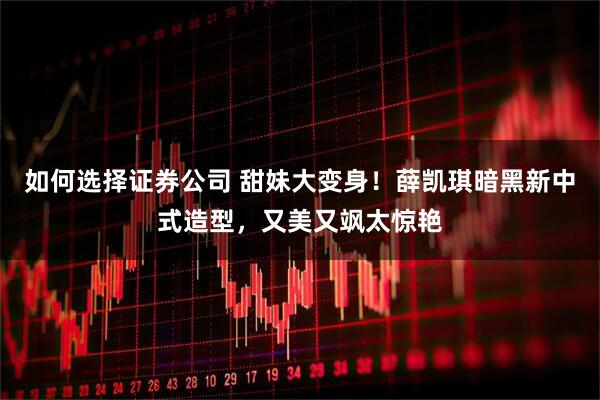 如何选择证券公司 甜妹大变身！薛凯琪暗黑新中式造型，又美又飒太惊艳