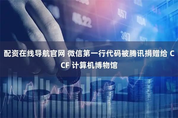 配资在线导航官网 微信第一行代码被腾讯捐赠给 CCF 计算机博物馆