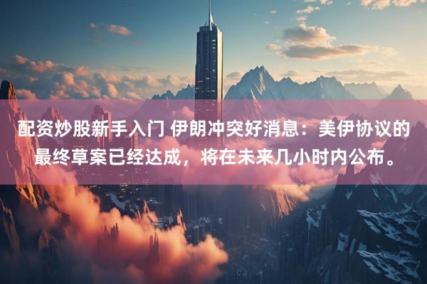 配资炒股新手入门 伊朗冲突好消息：美伊协议的最终草案已经达成，将在未来几小时内公布。