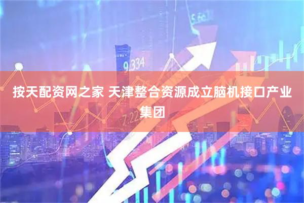 按天配资网之家 天津整合资源成立脑机接口产业集团
