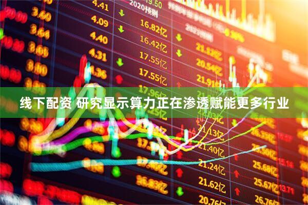 线下配资 研究显示算力正在渗透赋能更多行业