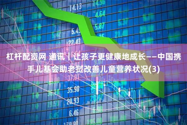 杠杆配资网 通讯｜让孩子更健康地成长——中国携手儿基会助老挝改善儿童营养状况(3)
