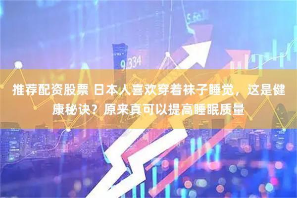 推荐配资股票 日本人喜欢穿着袜子睡觉，这是健康秘诀？原来真可以提高睡眠质量