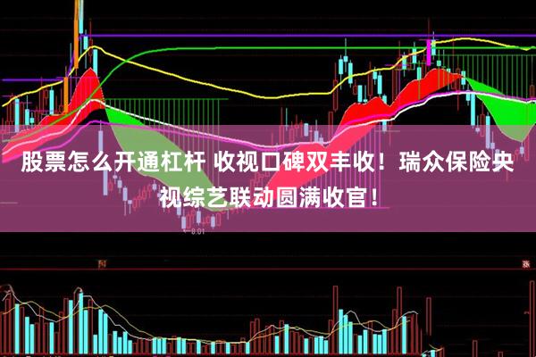 股票怎么开通杠杆 收视口碑双丰收！瑞众保险央视综艺联动圆满收官！