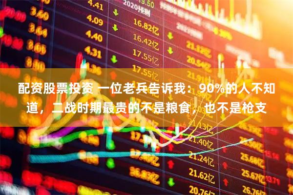 配资股票投资 一位老兵告诉我：90%的人不知道，二战时期最贵的不是粮食，也不是枪支