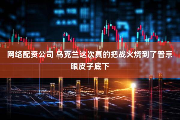 网络配资公司 乌克兰这次真的把战火烧到了普京眼皮子底下