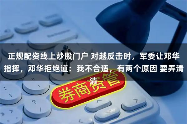 正规配资线上炒股门户 对越反击时，军委让邓华指挥，邓华拒绝道：我不合适，有两个原因 要弄清